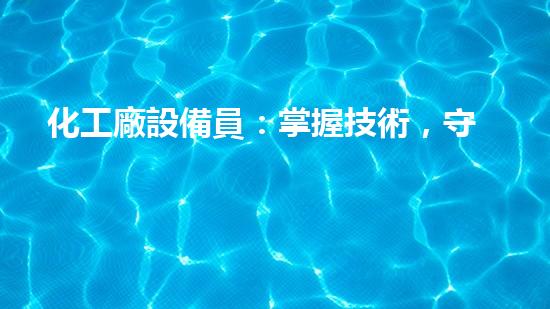 化工廠設備員：掌握技術，守護安全！
